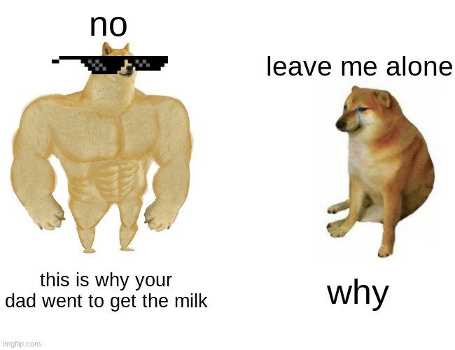Buff Doge vs. Cheems Meme | no; leave me alone; this is why your dad went to get the milk; why | image tagged in memes,buff doge vs cheems | made w/ Imgflip meme maker