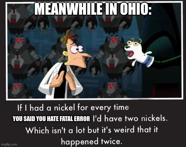 Doof If I had a Nickel | MEANWHILE IN OHIO:; YOU SAID YOU HATE FATAL ERROR | image tagged in doof if i had a nickel | made w/ Imgflip meme maker