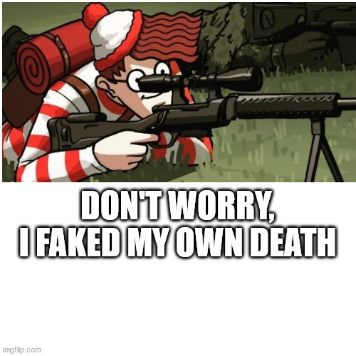 DON'T WORRY, I FAKED MY OWN DEATH | made w/ Imgflip meme maker