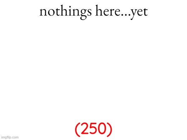 1. | nothings here...yet; (250) | image tagged in what | made w/ Imgflip meme maker