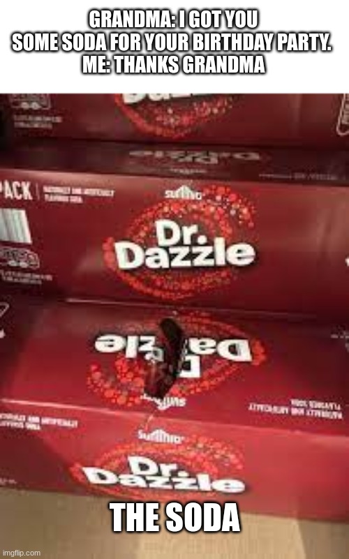True Story | GRANDMA: I GOT YOU SOME SODA FOR YOUR BIRTHDAY PARTY. 
ME: THANKS GRANDMA; THE SODA | image tagged in dr dazzle | made w/ Imgflip meme maker