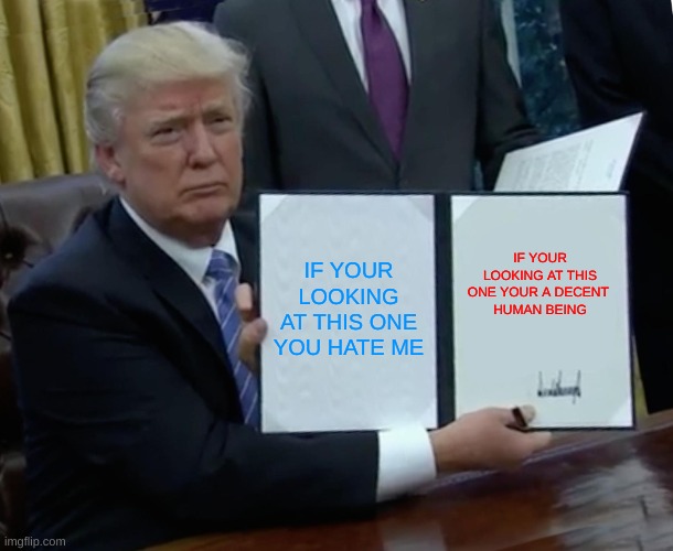 ahh yes, bias | IF YOUR LOOKING AT THIS ONE YOU HATE ME; IF YOUR LOOKING AT THIS ONE YOUR A DECENT 
HUMAN BEING | image tagged in memes,trump bill signing | made w/ Imgflip meme maker