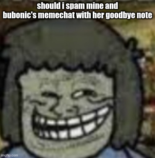 you know who else? | should i spam mine and bubonic's memechat with her goodbye note | image tagged in you know who else | made w/ Imgflip meme maker