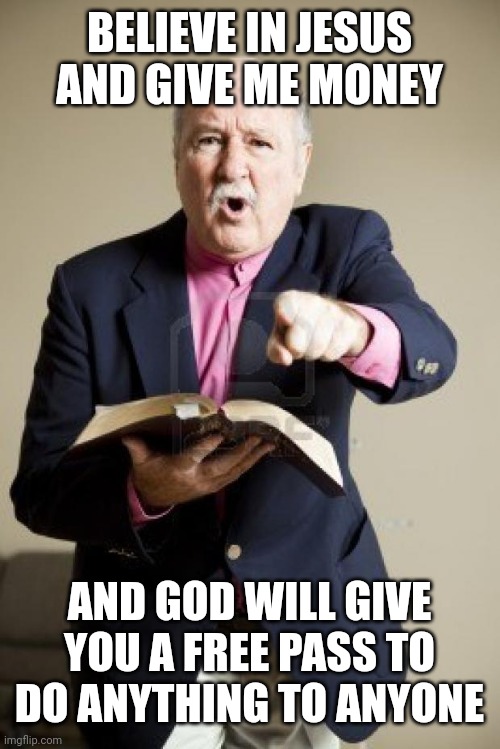 angry preacher | BELIEVE IN JESUS AND GIVE ME MONEY AND GOD WILL GIVE YOU A FREE PASS TO DO ANYTHING TO ANYONE | image tagged in angry preacher | made w/ Imgflip meme maker