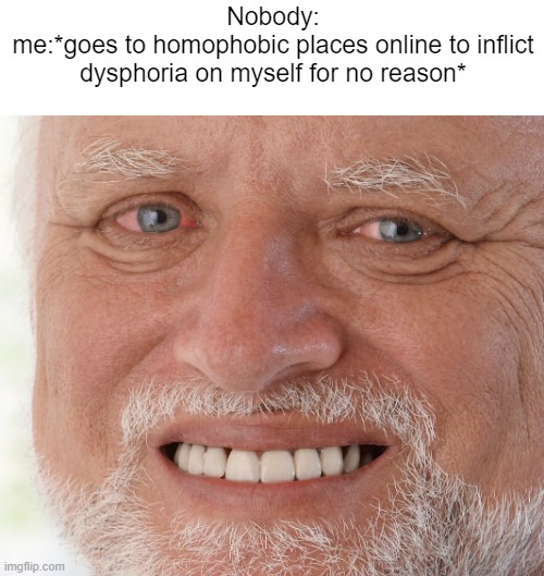 no meme, just sadness | Nobody:
me:*goes to homophobic places online to inflict dysphoria on myself for no reason* | image tagged in hide the pain harold | made w/ Imgflip meme maker