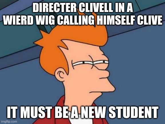 Futurama Fry | DIRECTER CLIVELL IN A WIERD WIG CALLING HIMSELF CLIVE; IT MUST BE A NEW STUDENT | image tagged in memes,futurama fry | made w/ Imgflip meme maker
