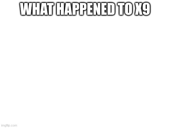 yes | WHAT HAPPENED TO X9 | image tagged in blank white template | made w/ Imgflip meme maker