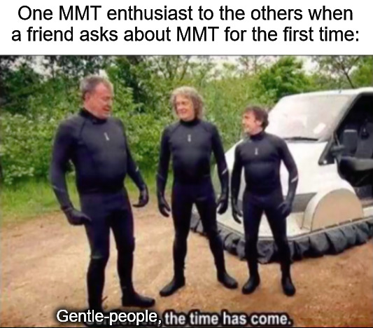 <3 learning me some MMT, and so can you! | One MMT enthusiast to the others when a friend asks about MMT for the first time:; Gentle-people, | image tagged in gentlemen the time has come,mmt,modern monentary theory,economics | made w/ Imgflip meme maker