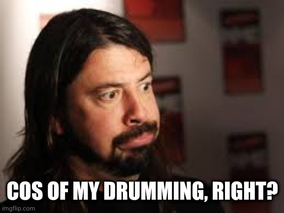 Dave Grohl Sigh Face | COS OF MY DRUMMING, RIGHT? | image tagged in dave grohl sigh face | made w/ Imgflip meme maker