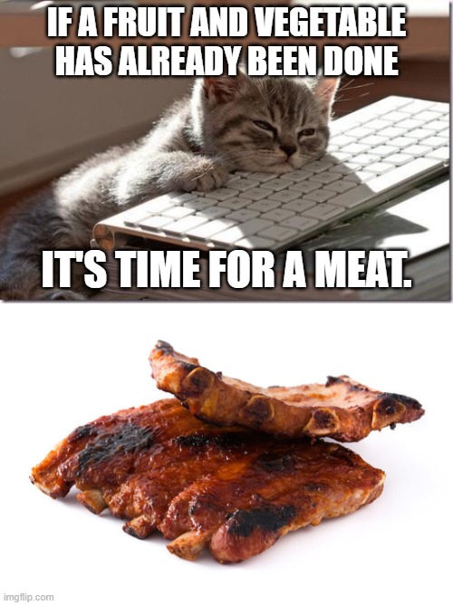 how about meat this time | IF A FRUIT AND VEGETABLE HAS ALREADY BEEN DONE; IT'S TIME FOR A MEAT. | image tagged in bored keyboard cat | made w/ Imgflip meme maker