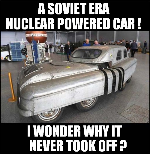 An Early Alternatively Fueled Vehicle ! | A SOVIET ERA NUCLEAR POWERED CAR ! I WONDER WHY IT 
  NEVER TOOK OFF ? | image tagged in soviet,nuclear power,car,front page | made w/ Imgflip meme maker
