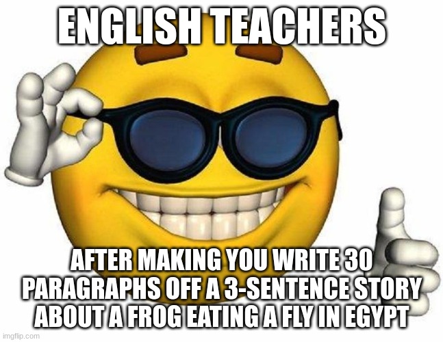 annoying as hell | ENGLISH TEACHERS; AFTER MAKING YOU WRITE 30 PARAGRAPHS OFF A 3-SENTENCE STORY ABOUT A FROG EATING A FLY IN EGYPT | image tagged in thumbs up emoji | made w/ Imgflip meme maker
