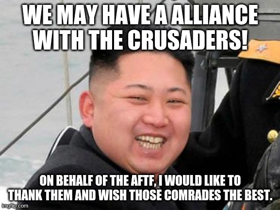 Welcome crusaders! | WE MAY HAVE A ALLIANCE WITH THE CRUSADERS! ON BEHALF OF THE AFTF, I WOULD LIKE TO THANK THEM AND WISH THOSE COMRADES THE BEST. | image tagged in happy kim jong un | made w/ Imgflip meme maker