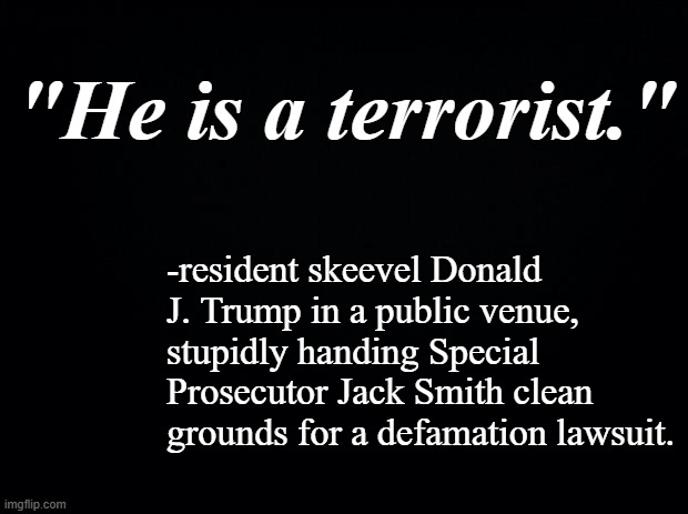 The "very stable genius" strikes again. | "He is a terrorist."; -resident skeevel Donald J. Trump in a public venue, stupidly handing Special Prosecutor Jack Smith clean grounds for a defamation lawsuit. | image tagged in trump is a moron | made w/ Imgflip meme maker