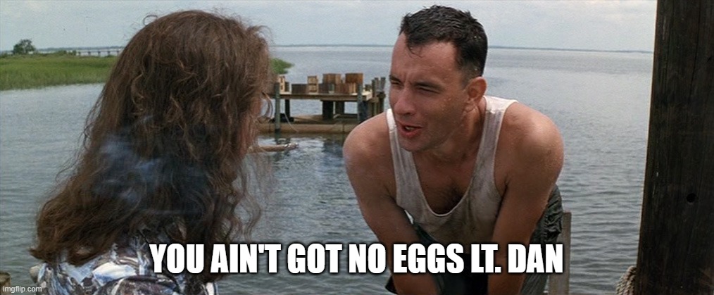 Eggs | YOU AIN'T GOT NO EGGS LT. DAN | image tagged in lt dan gump legs | made w/ Imgflip meme maker