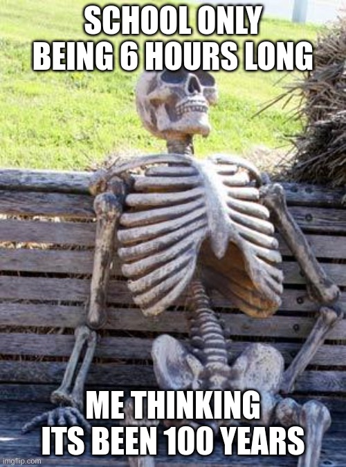 Waiting Skeleton Meme | SCHOOL ONLY BEING 6 HOURS LONG; ME THINKING ITS BEEN 100 YEARS | image tagged in memes,waiting skeleton | made w/ Imgflip meme maker