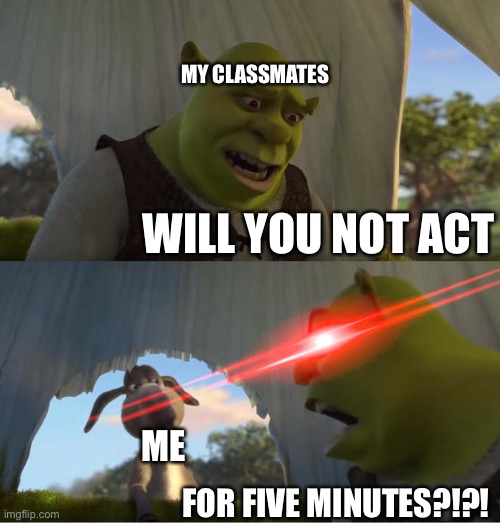 Shrek For Five Minutes | MY CLASSMATES; WILL YOU NOT ACT; ME; FOR FIVE MINUTES?!?! | image tagged in shrek for five minutes,act,memes,school,class,funny | made w/ Imgflip meme maker