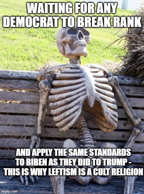Waiting Skeleton Meme | WAITING FOR ANY DEMOCRAT TO BREAK RANK; AND APPLY THE SAME STANDARDS TO BIBEN AS THEY DID TO TRUMP - THIS IS WHY LEFTISM IS A CULT RELIGION | image tagged in memes,waiting skeleton | made w/ Imgflip meme maker