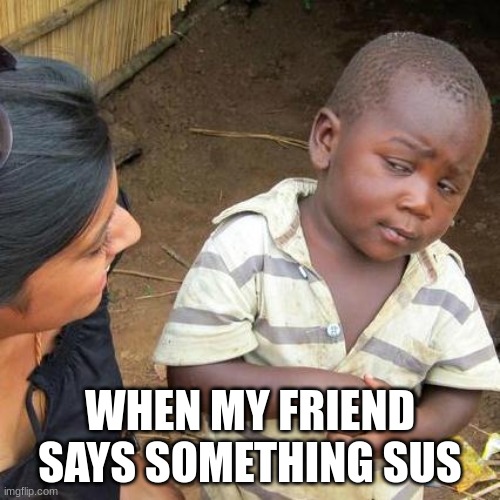 Third World Skeptical Kid Meme | WHEN MY FRIEND SAYS SOMETHING SUS | image tagged in memes,third world skeptical kid | made w/ Imgflip meme maker