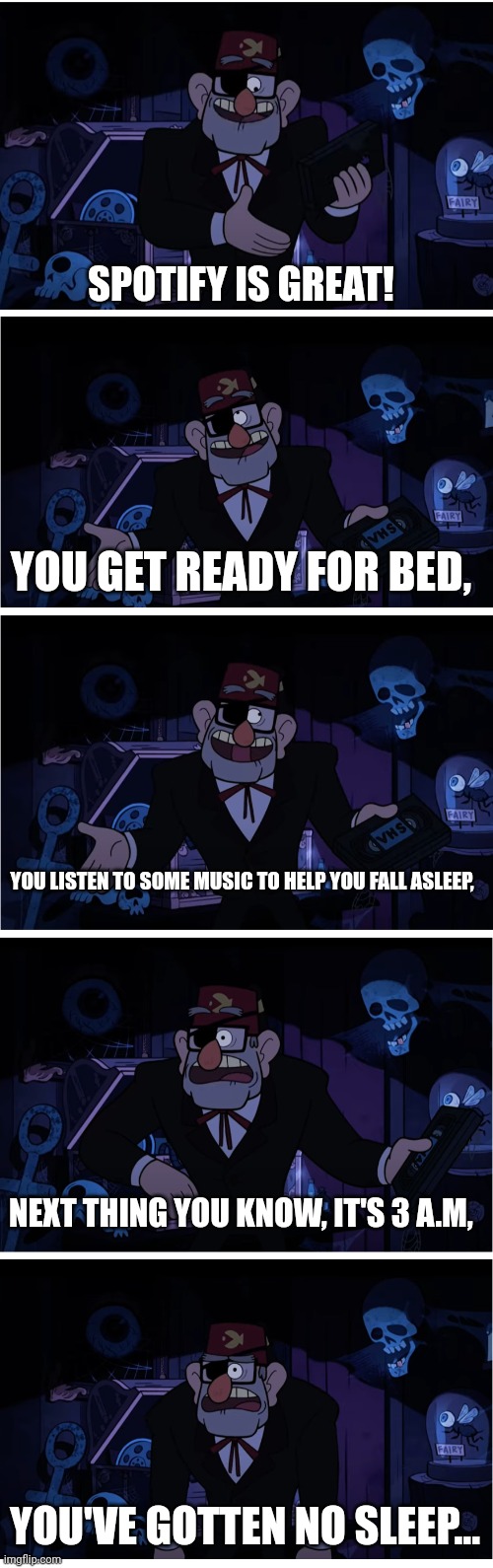 Ugh... | SPOTIFY IS GREAT! YOU GET READY FOR BED, YOU LISTEN TO SOME MUSIC TO HELP YOU FALL ASLEEP, NEXT THING YOU KNOW, IT'S 3 A.M, YOU'VE GOTTEN NO SLEEP... | image tagged in grunkle stan describes,spotify,music,music meme,sleep,sleeping | made w/ Imgflip meme maker