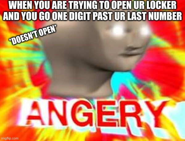 Super annoying | WHEN YOU ARE TRYING TO OPEN UR LOCKER AND YOU GO ONE DIGIT PAST UR LAST NUMBER; *DOESN'T OPEN* | image tagged in surreal angery,angery,annoying | made w/ Imgflip meme maker