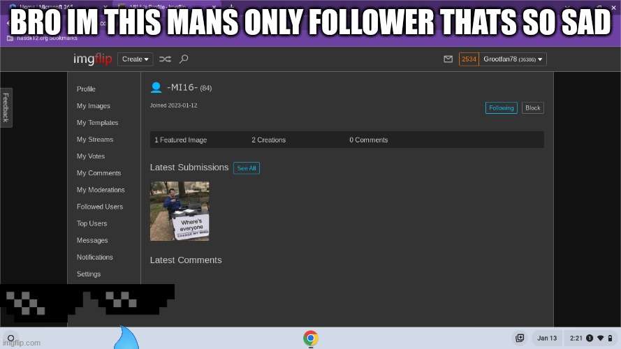 BRO IM THIS MANS ONLY FOLLOWER THATS SO SAD | image tagged in sad | made w/ Imgflip meme maker