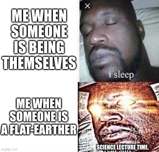 i sleep real shit | ME WHEN SOMEONE IS BEING THEMSELVES; ME WHEN SOMEONE IS A FLAT-EARTHER; SCIENCE LECTURE TIME. | image tagged in i sleep real shit | made w/ Imgflip meme maker