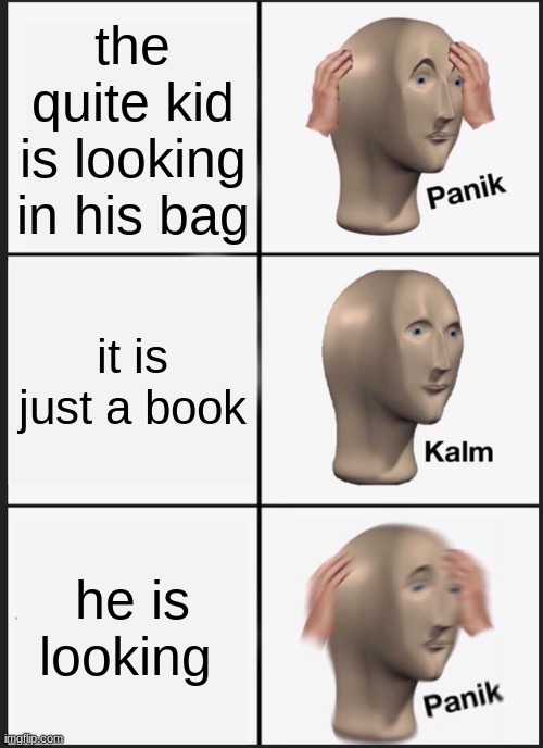 Panik Kalm Panik | the quite kid is looking in his bag; it is just a book; he is looking | image tagged in memes,panik kalm panik | made w/ Imgflip meme maker