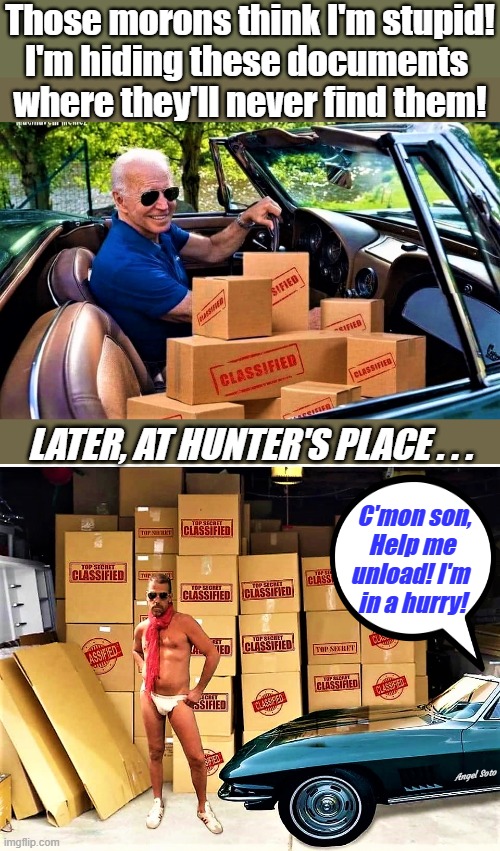 Biden takes classified boxes in his car to Hunter's garage | Those morons think I'm stupid!
I'm hiding these documents 
where they'll never find them! LATER, AT HUNTER'S PLACE . . . C'mon son,
Help me
unload! I'm 
in a hurry! Angel Soto | image tagged in political humor,joe biden,hunter biden,classified,boxes,garage | made w/ Imgflip meme maker