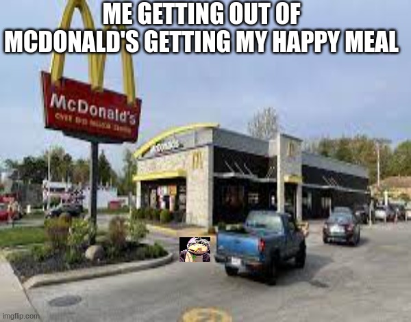 Crazy | ME GETTING OUT OF MCDONALD'S GETTING MY HAPPY MEAL | image tagged in funny | made w/ Imgflip meme maker