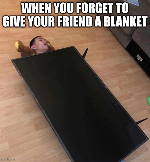 WHEN YOU FORGET TO GIVE YOUR FRIEND A BLANKET | image tagged in memes | made w/ Imgflip meme maker
