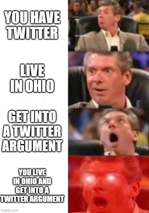 Mr. McMahon reaction | YOU HAVE TWITTER; LIVE IN OHIO; GET INTO A TWITTER ARGUMENT; YOU LIVE IN OHIO AND GET INTO A TWITTER ARGUMENT | image tagged in mr mcmahon reaction | made w/ Imgflip meme maker