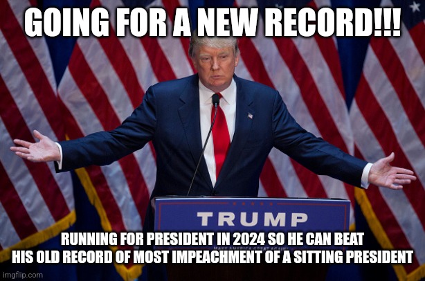Wants to be the first president elect to be impeached | GOING FOR A NEW RECORD!!! RUNNING FOR PRESIDENT IN 2024 SO HE CAN BEAT HIS OLD RECORD OF MOST IMPEACHMENT OF A SITTING PRESIDENT | image tagged in donald trump | made w/ Imgflip meme maker