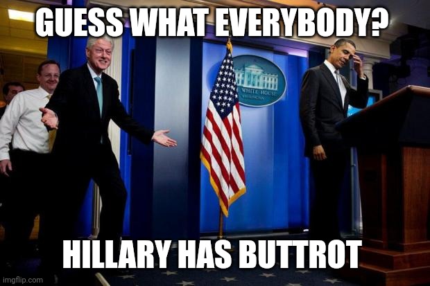 Inappropriate Bill Clinton  | GUESS WHAT EVERYBODY? HILLARY HAS BUTTROT | image tagged in inappropriate bill clinton | made w/ Imgflip meme maker