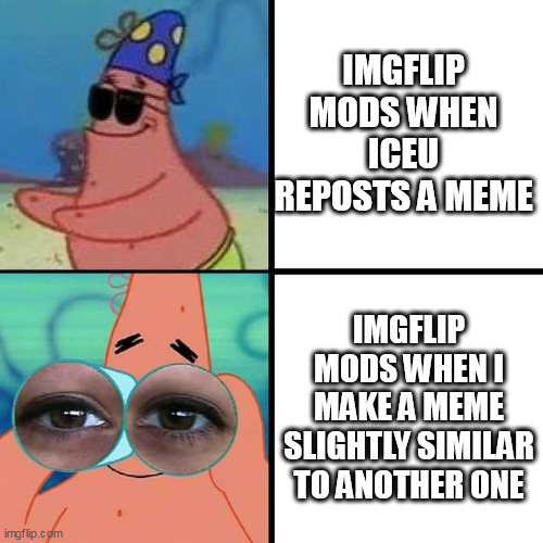 Patrick Star Blind | IMGFLIP MODS WHEN ICEU REPOSTS A MEME; IMGFLIP MODS WHEN I MAKE A MEME SLIGHTLY SIMILAR TO ANOTHER ONE | image tagged in patrick star blind,memes,funny,iceu | made w/ Imgflip meme maker