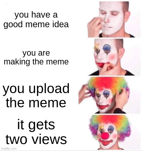 my trash meme | you have a good meme idea; you are making the meme; you upload the meme; it gets two views | image tagged in memes,clown applying makeup | made w/ Imgflip meme maker