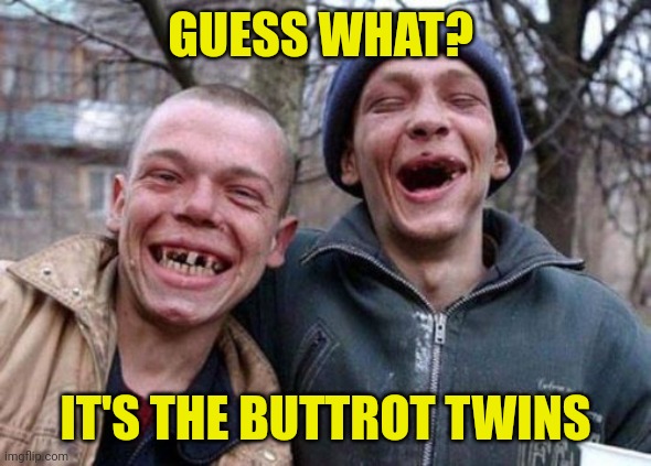 Ugly Twins Meme | GUESS WHAT? IT'S THE BUTTROT TWINS | image tagged in memes,ugly twins | made w/ Imgflip meme maker