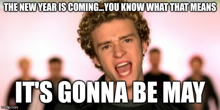 ITS GONNA BE MAY | THE NEW YEAR IS COMING...YOU KNOW WHAT THAT MEANS; IT'S GONNA BE MAY | image tagged in justin timberlake its gonna be meeeee | made w/ Imgflip meme maker