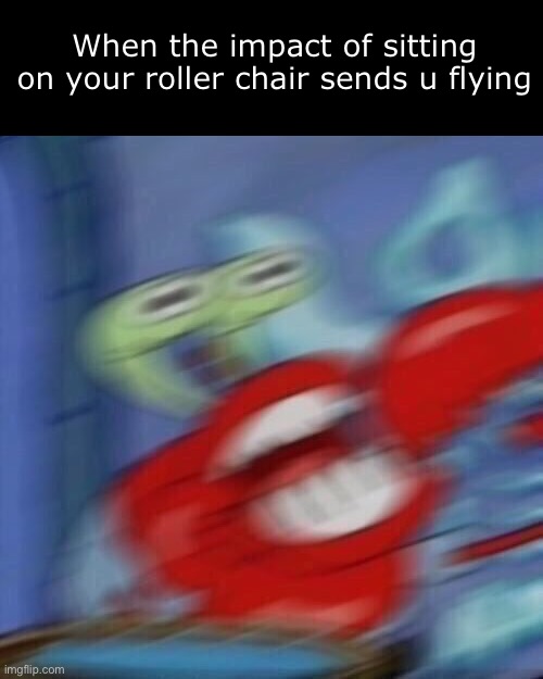 Almost died doing this today *screeches in falling* |  When the impact of sitting on your roller chair sends u flying | image tagged in mr krabs blur | made w/ Imgflip meme maker