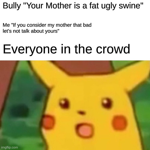 Surprised Pikachu | Bully "Your Mother is a fat ugly swine"; Me "If you consider my mother that bad 
let's not talk about yours"; Everyone in the crowd | image tagged in memes,surprised pikachu | made w/ Imgflip meme maker
