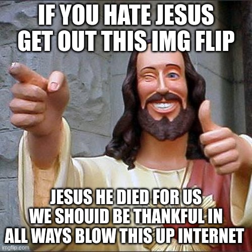 love jesus hate the devil | IF YOU HATE JESUS GET OUT THIS IMG FLIP; JESUS HE DIED FOR US WE SHOUID BE THANKFUL IN ALL WAYS BLOW THIS UP INTERNET | image tagged in memes,buddy christ | made w/ Imgflip meme maker