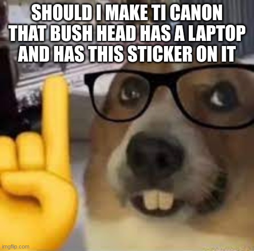nerd dog | SHOULD I MAKE TI CANON THAT BUSH HEAD HAS A LAPTOP AND HAS THIS STICKER ON IT | image tagged in nerd dog | made w/ Imgflip meme maker
