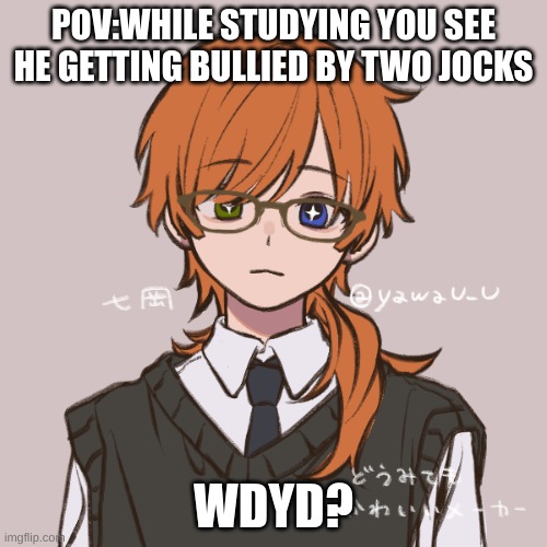 What will you do to help? | POV:WHILE STUDYING YOU SEE HE GETTING BULLIED BY TWO JOCKS; WDYD? | image tagged in no killing,no erp,new oc | made w/ Imgflip meme maker
