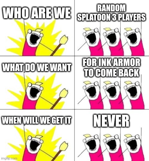 What Do We Want 3 | WHO ARE WE; RANDOM SPLATOON 3 PLAYERS; WHAT DO WE WANT; FOR INK ARMOR TO COME BACK; WHEN WILL WE GET IT; NEVER | image tagged in memes,what do we want 3 | made w/ Imgflip meme maker