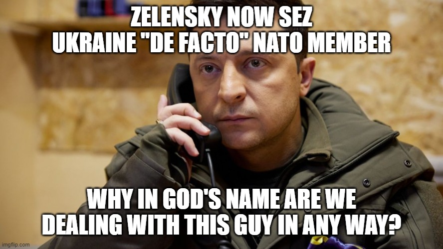 Like Ukraine, I'm also a de facto NATO member | ZELENSKY NOW SEZ UKRAINE "DE FACTO" NATO MEMBER; WHY IN GOD'S NAME ARE WE DEALING WITH THIS GUY IN ANY WAY? | image tagged in zelenskiy phone | made w/ Imgflip meme maker