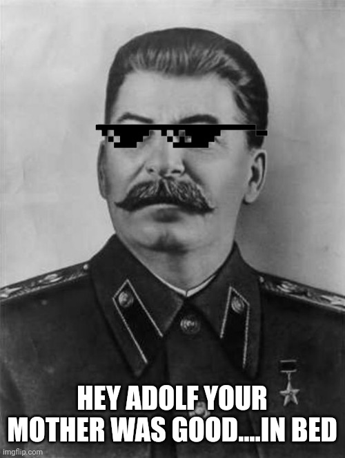 Stalin mlg!!! | HEY ADOLF YOUR MOTHER WAS GOOD....IN BED | image tagged in stalin,mlg,joseph stalin,adolf | made w/ Imgflip meme maker