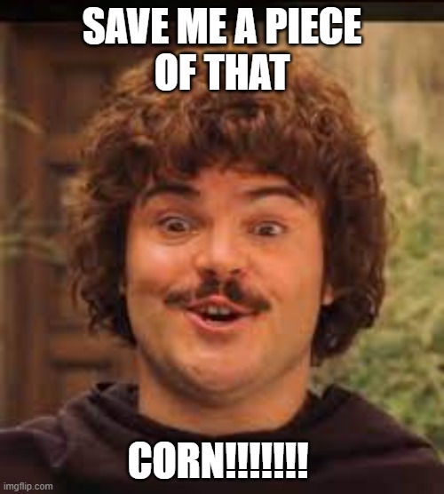 Save Me a Piece of that Corn | SAVE ME A PIECE
OF THAT; CORN!!!!!!! | image tagged in nacho libre | made w/ Imgflip meme maker