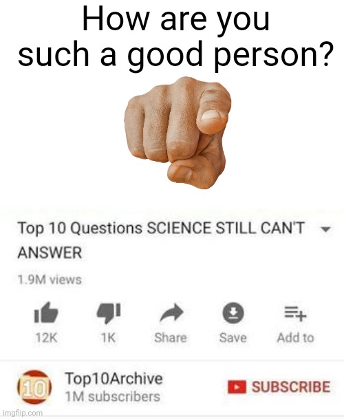 Have a great day fellow Imgflip users! | How are you such a good person? | image tagged in top 10 questions science still can't answer,memes,wholesome,nice,kindness,imgflip | made w/ Imgflip meme maker