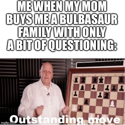 Mom meme | ME WHEN MY MOM BUYS ME A BULBASAUR FAMILY WITH ONLY A BIT OF QUESTIONING: | image tagged in outstanding move | made w/ Imgflip meme maker
