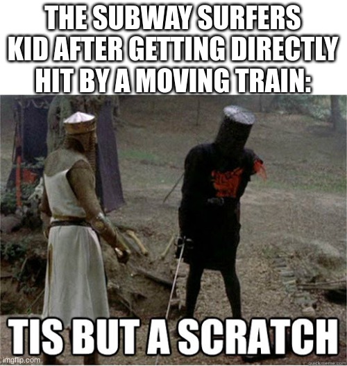 :| | THE SUBWAY SURFERS KID AFTER GETTING DIRECTLY HIT BY A MOVING TRAIN: | image tagged in tis but a scratch | made w/ Imgflip meme maker